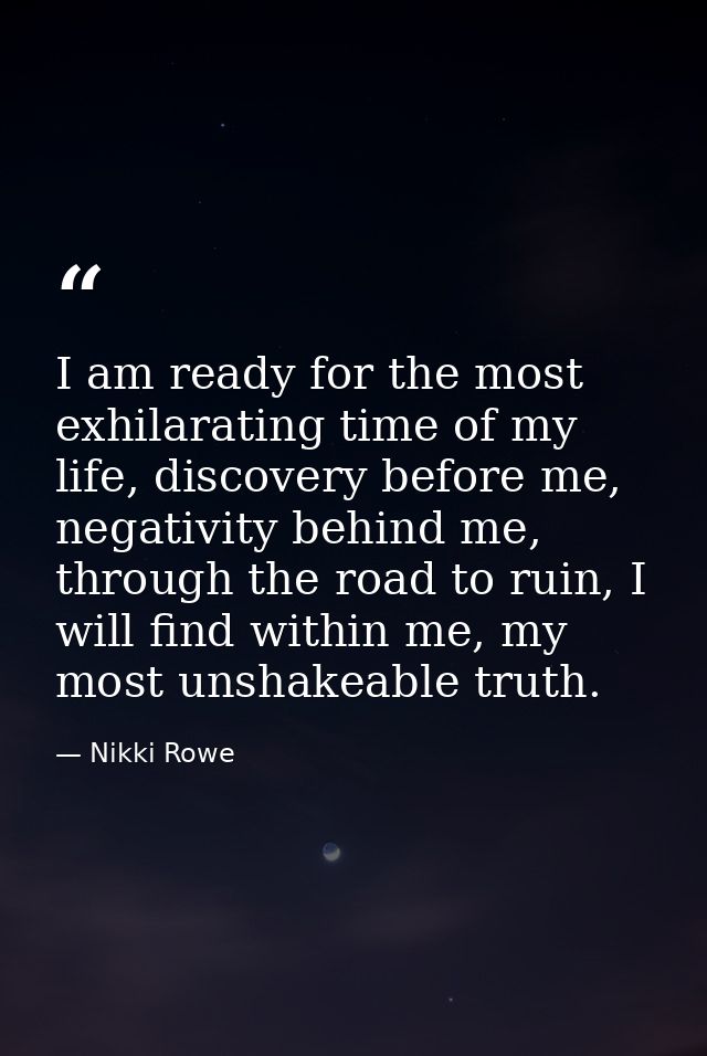 I am ready for the most exhilarating time of my life, discovery before me, negativity behind me, through the road to rui — Nikki Rowe