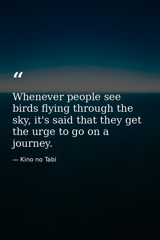 Whenever people see birds flying through the sky, it's said that they get the urge to go on a journey. — Kino no Tabi