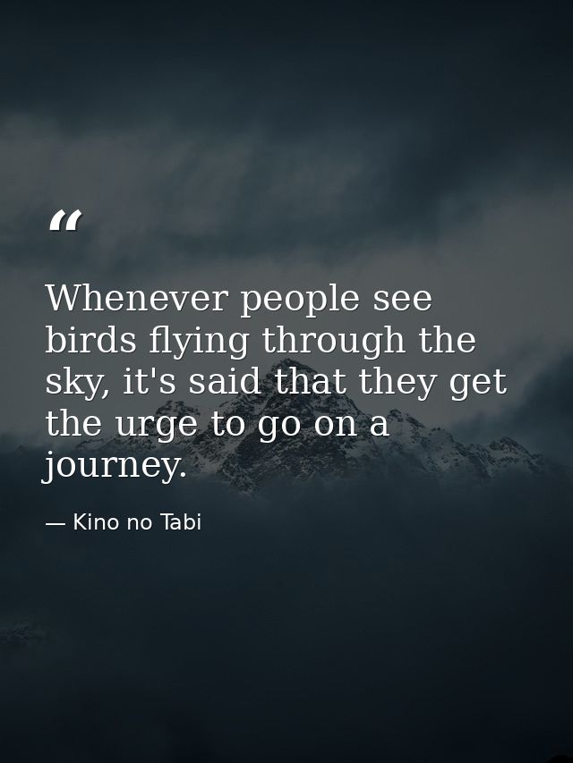 Whenever people see birds flying through the sky, it's said that they get the urge to go on a journey. — Kino no Tabi