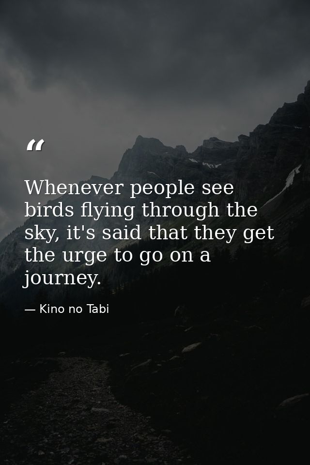 Whenever people see birds flying through the sky, it's said that they get the urge to go on a journey. — Kino no Tabi