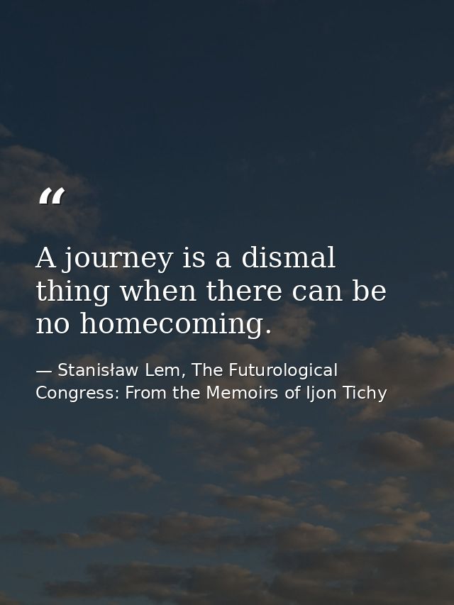 A journey is a dismal thing when there can be no homecoming. — Stanisław Lem, The Futurological Congress: From the Memoirs of Ijon Tichy