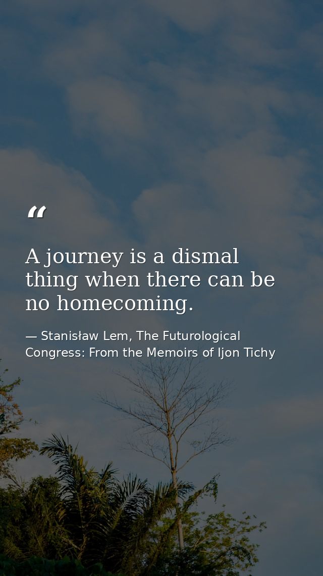 A journey is a dismal thing when there can be no homecoming. — Stanisław Lem, The Futurological Congress: From the Memoirs of Ijon Tichy