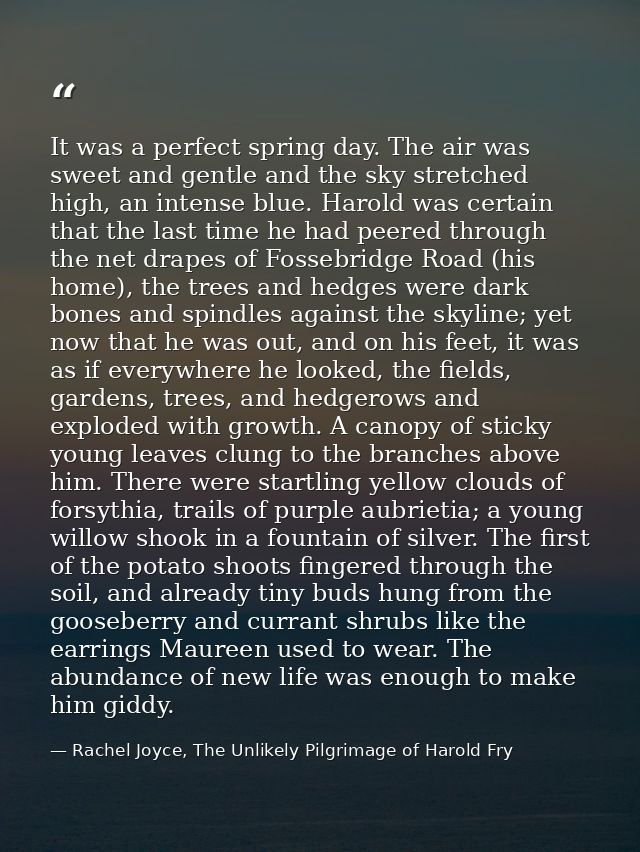 It was a perfect spring day. The air was sweet and gentle and the sky stretched high, an intense blue. Harold was certai — Rachel Joyce, The Unlikely Pilgrimage of Harold Fry