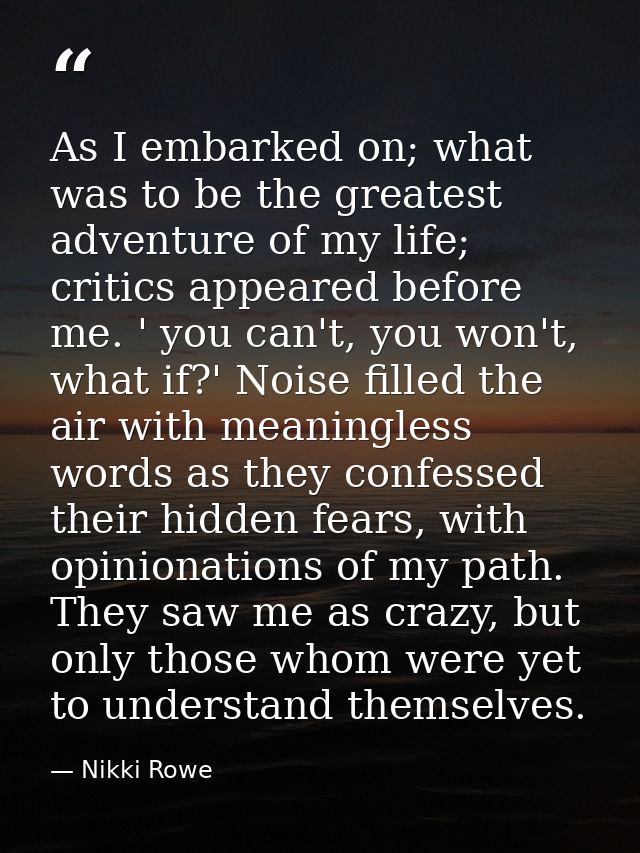 As I embarked on; what was to be the greatest adventure of my life; critics appeared before me. ' you can't, you won't,  — Nikki Rowe