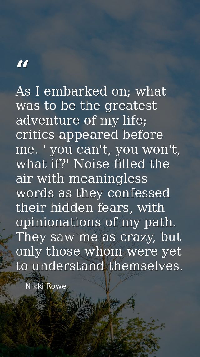 As I embarked on; what was to be the greatest adventure of my life; critics appeared before me. ' you can't, you won't,  — Nikki Rowe