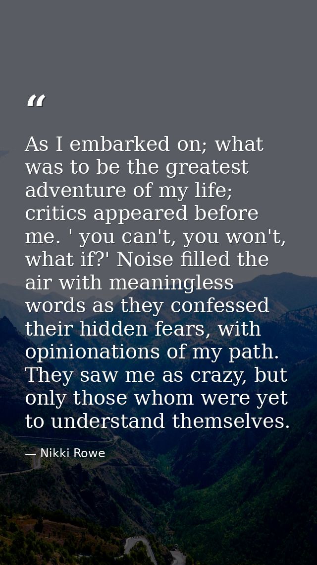As I embarked on; what was to be the greatest adventure of my life; critics appeared before me. ' you can't, you won't,  — Nikki Rowe