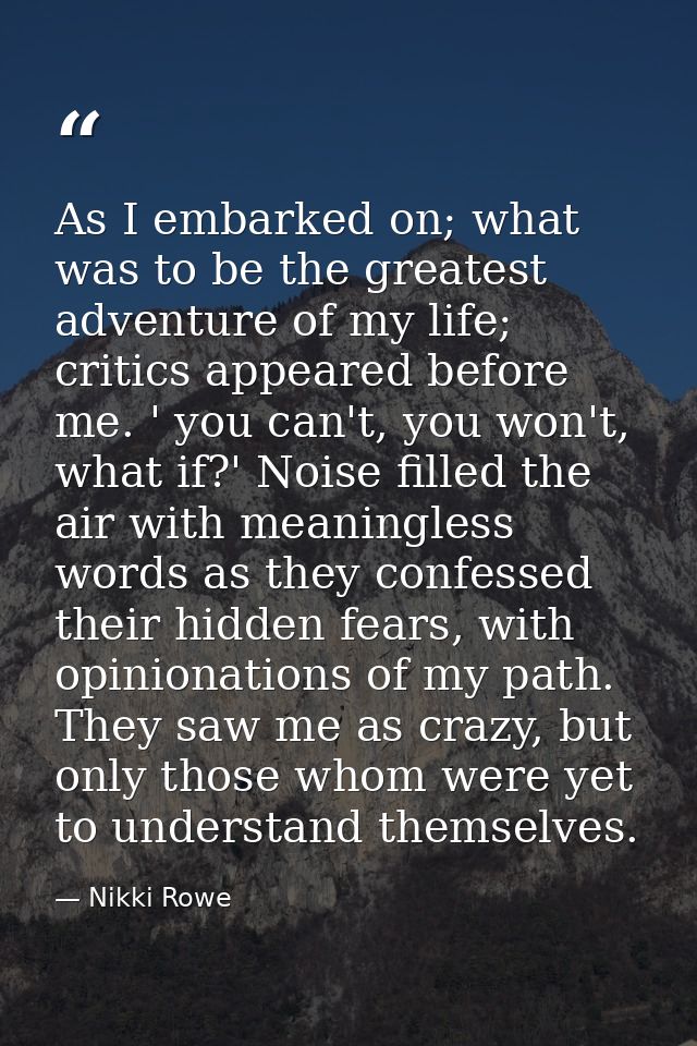 As I embarked on; what was to be the greatest adventure of my life; critics appeared before me. ' you can't, you won't,  — Nikki Rowe