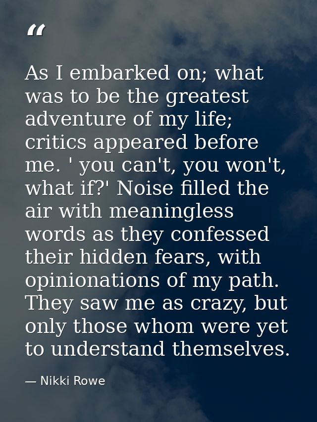 As I embarked on; what was to be the greatest adventure of my life; critics appeared before me. ' you can't, you won't,  — Nikki Rowe