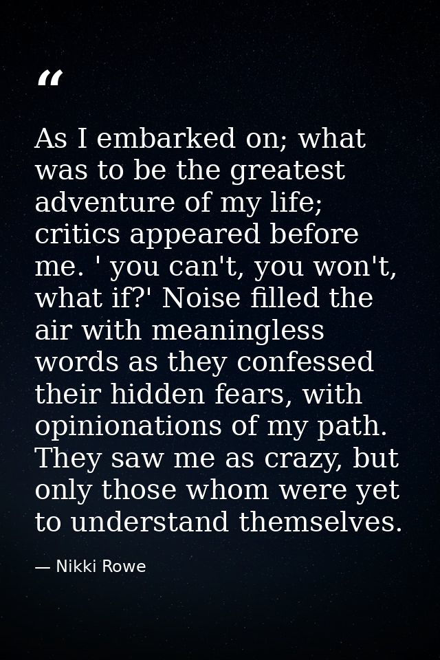 As I embarked on; what was to be the greatest adventure of my life; critics appeared before me. ' you can't, you won't,  — Nikki Rowe