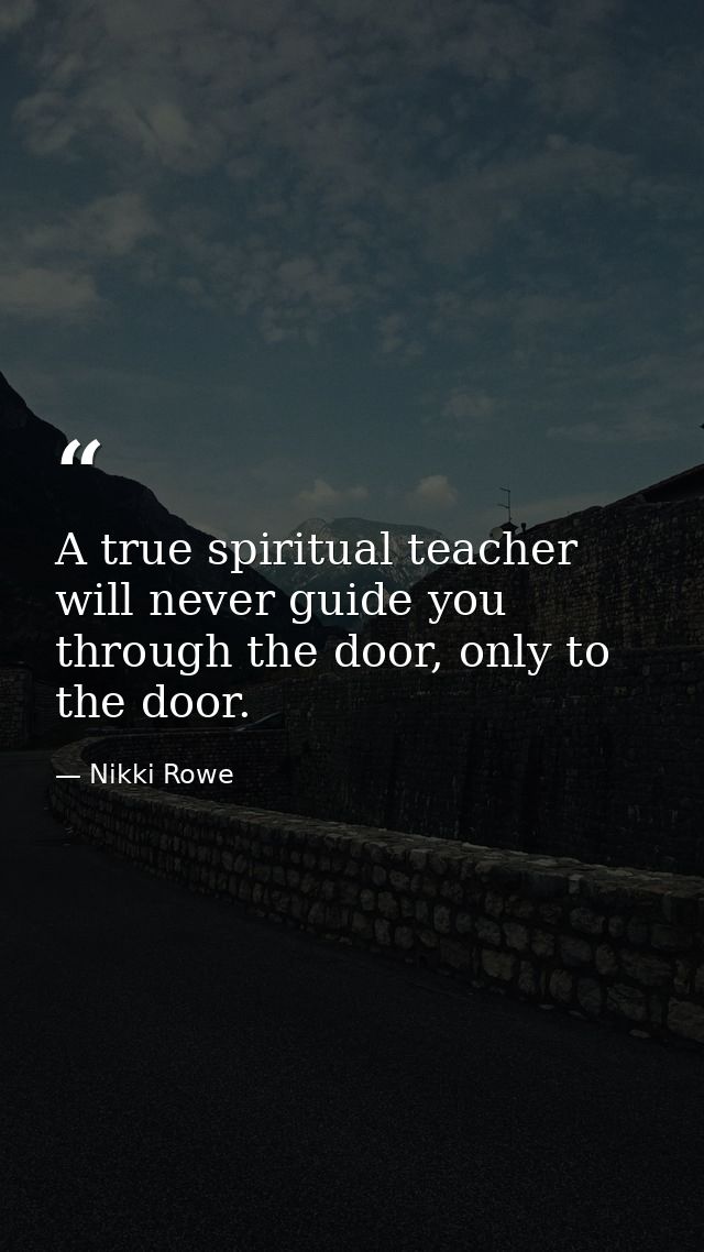 A true spiritual teacher will never guide you through the door, only to the door. — Nikki Rowe
