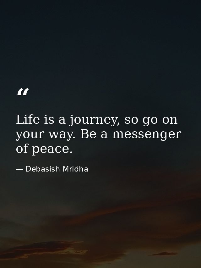 Life is a journey, so go on your way. Be a messenger of peace. — Debasish Mridha