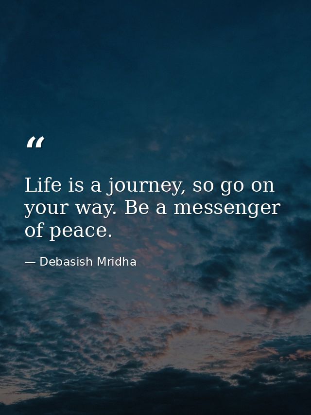 Life is a journey, so go on your way. Be a messenger of peace. — Debasish Mridha