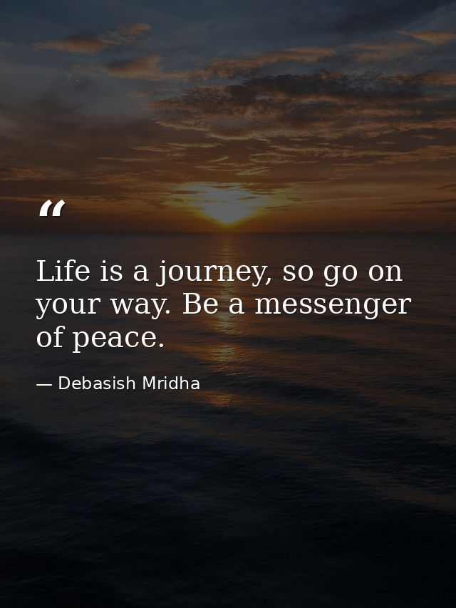 Life is a journey, so go on your way. Be a messenger of peace. — Debasish Mridha