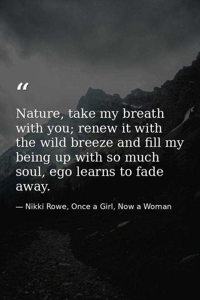 Nature, take my breath with you; renew it with the wild breeze and fill my being up with so much soul, ego learns to fad — Nikki Rowe, Once a Girl, Now a Woman