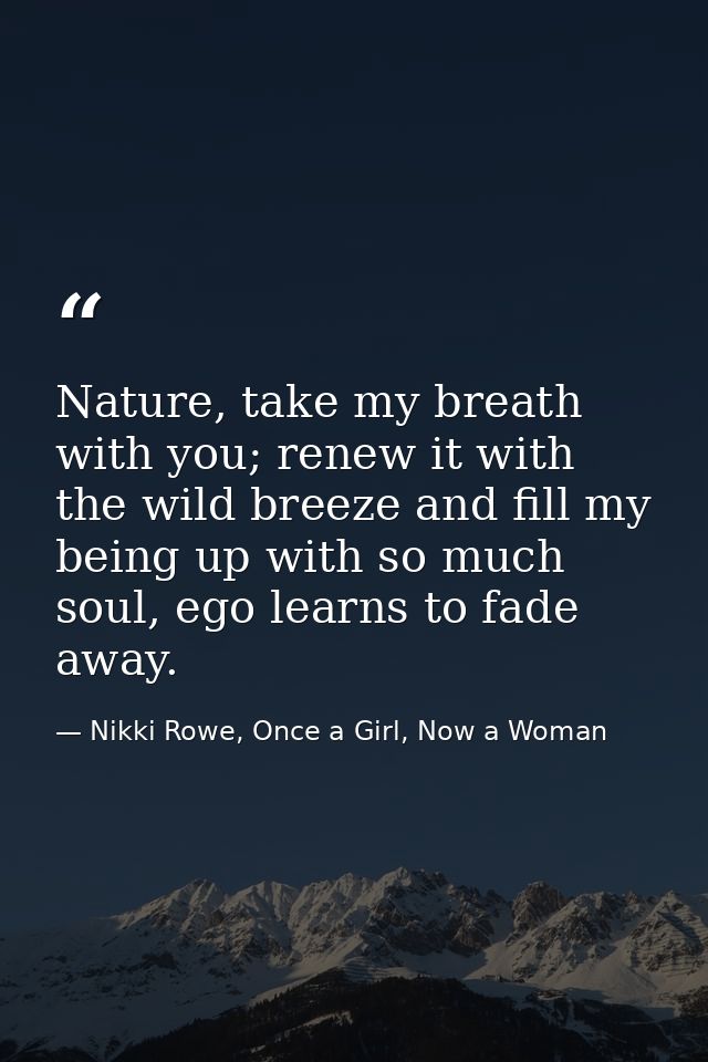 Nature, take my breath with you; renew it with the wild breeze and fill my being up with so much soul, ego learns to fad — Nikki Rowe, Once a Girl, Now a Woman