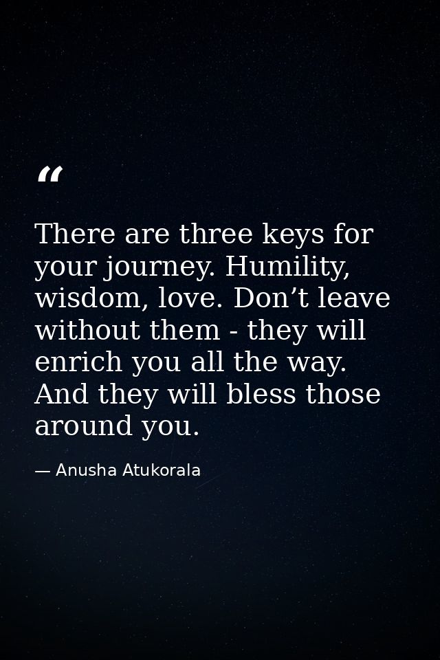 There are three keys for your journey. Humility, wisdom, love. Don’t leave without them - they will enrich you all the w — Anusha Atukorala