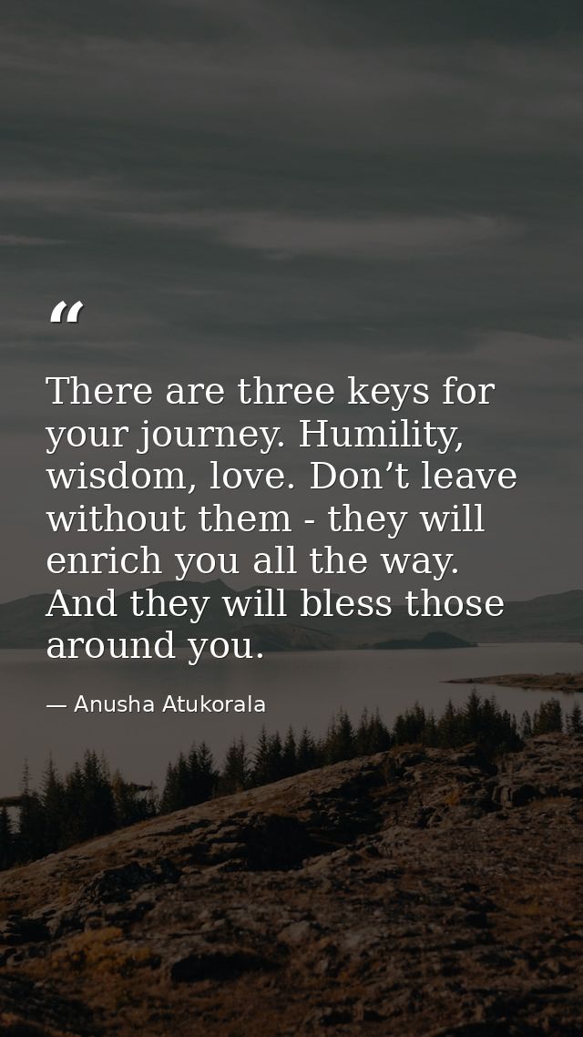 There are three keys for your journey. Humility, wisdom, love. Don’t leave without them - they will enrich you all the w — Anusha Atukorala