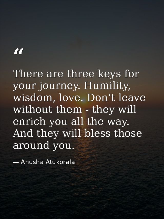 There are three keys for your journey. Humility, wisdom, love. Don’t leave without them - they will enrich you all the w — Anusha Atukorala