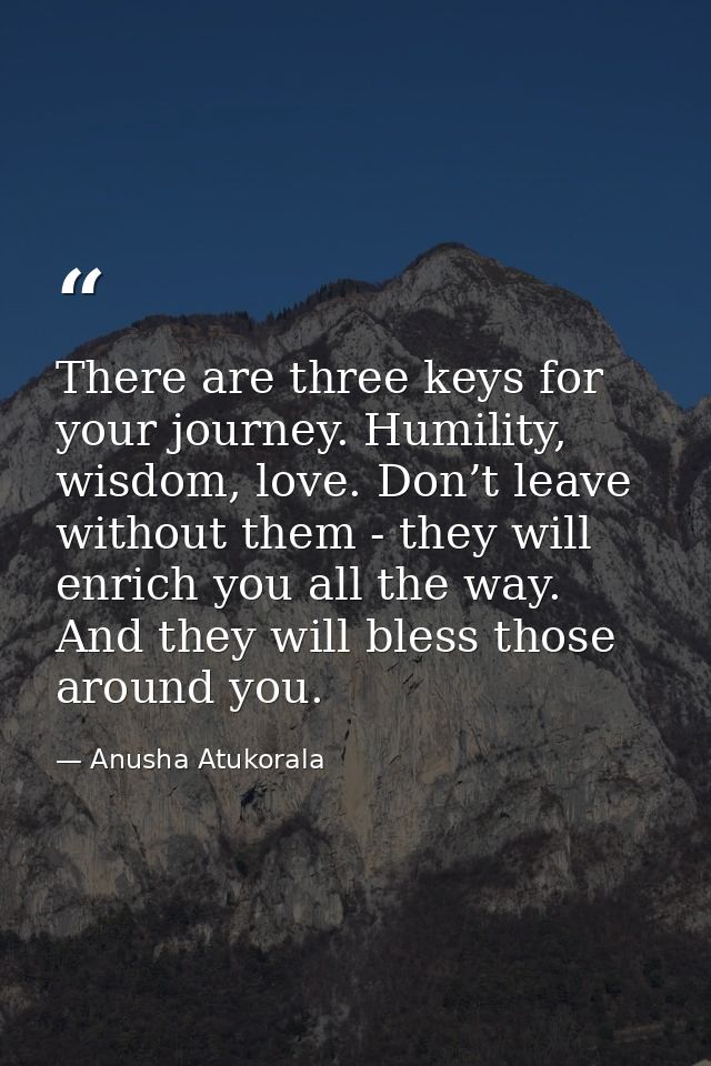 There are three keys for your journey. Humility, wisdom, love. Don’t leave without them - they will enrich you all the w — Anusha Atukorala
