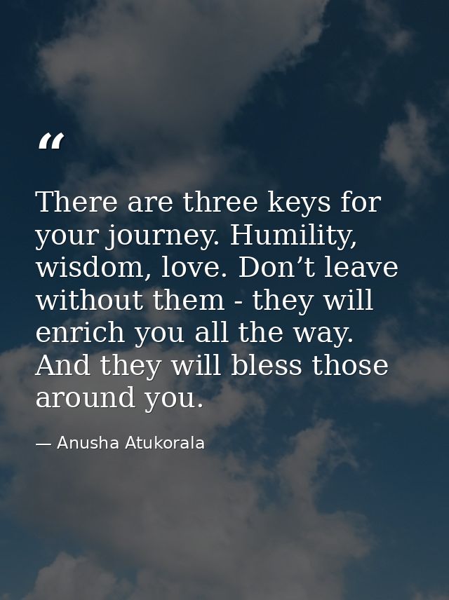 There are three keys for your journey. Humility, wisdom, love. Don’t leave without them - they will enrich you all the w — Anusha Atukorala
