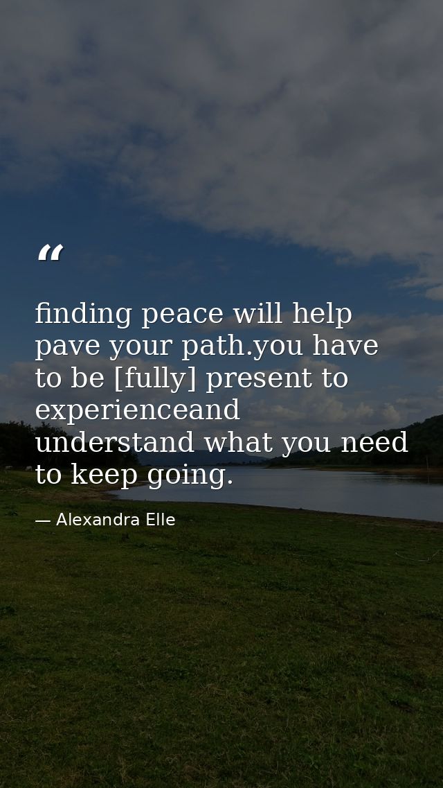 finding peace will help pave your path.you have to be [fully] present to experienceand understand what you need to keep  — Alexandra Elle