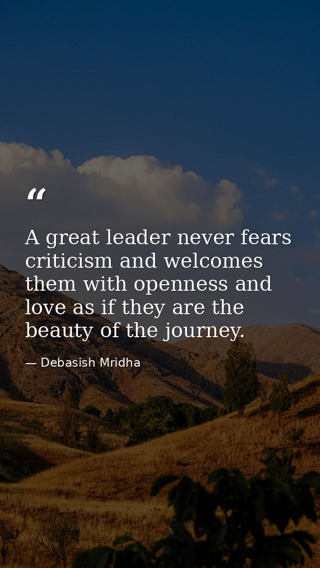 A great leader never fears criticism and welcomes them with openness and love as if they are the beauty of the journey. — Debasish Mridha