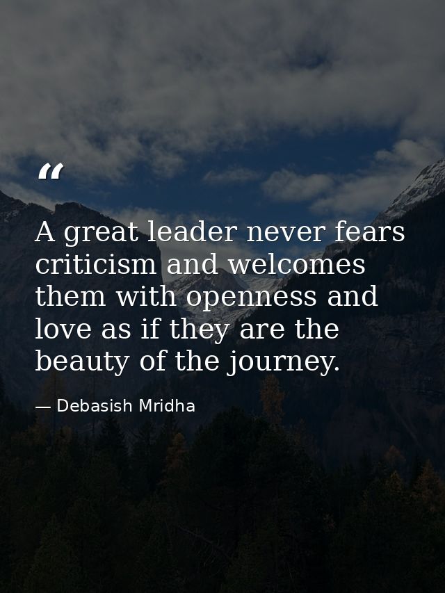 A great leader never fears criticism and welcomes them with openness and love as if they are the beauty of the journey. — Debasish Mridha