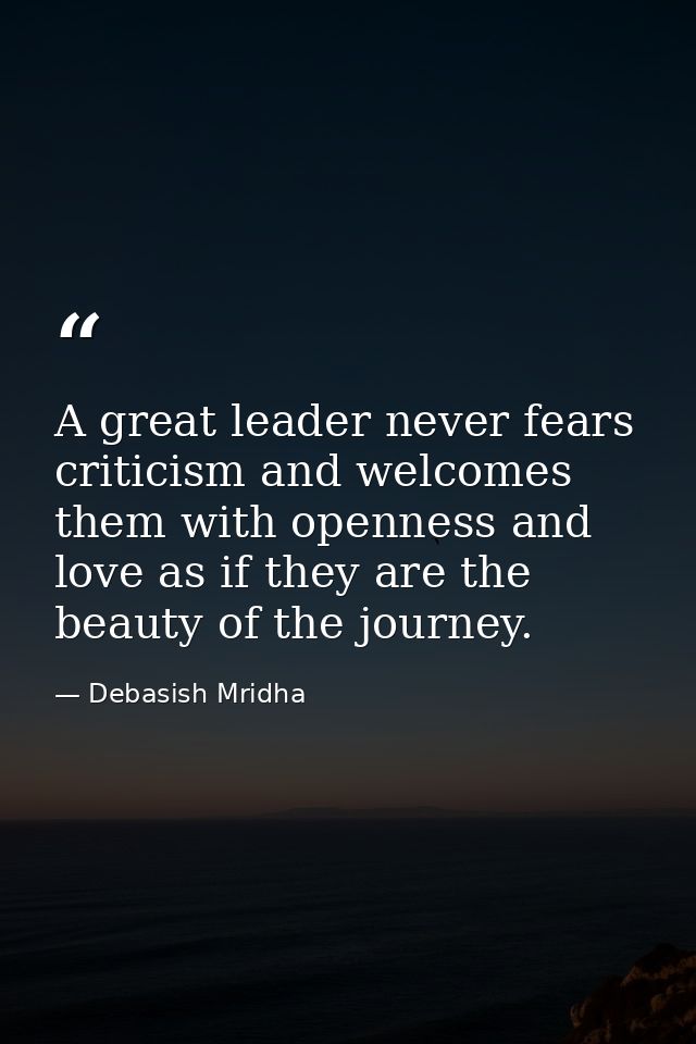 A great leader never fears criticism and welcomes them with openness and love as if they are the beauty of the journey. — Debasish Mridha