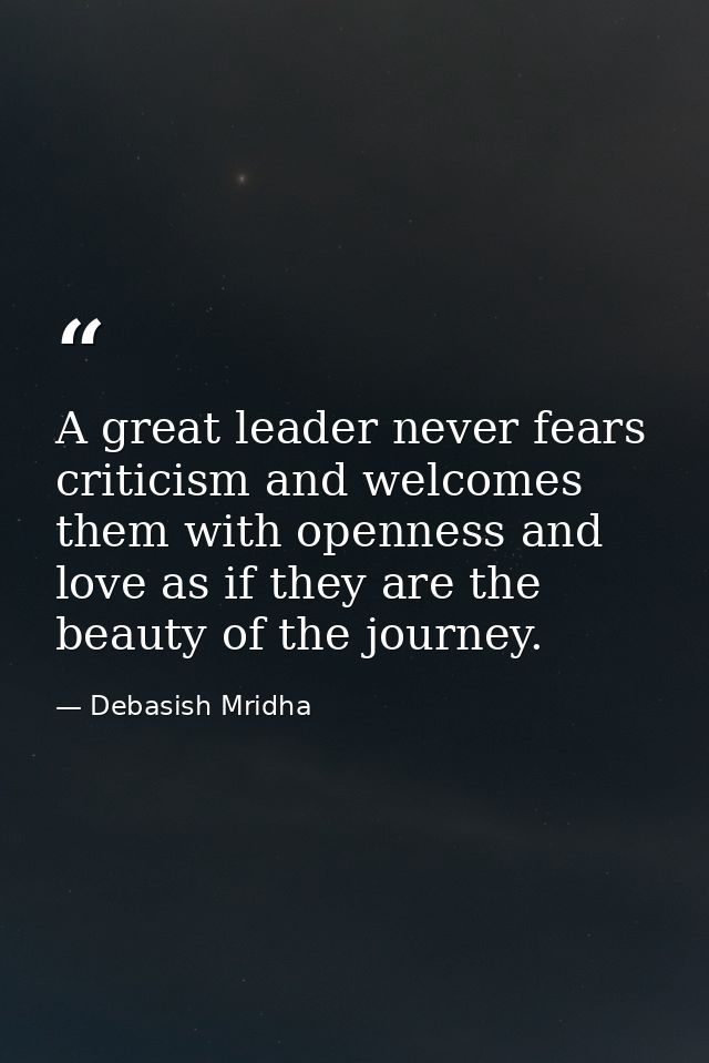 A great leader never fears criticism and welcomes them with openness and love as if they are the beauty of the journey. — Debasish Mridha