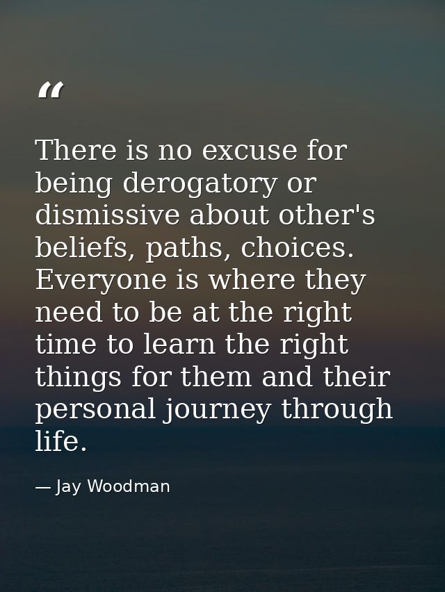 There is no excuse for being derogatory or dismissive about other's beliefs, paths, choices. Everyone is where they need — Jay Woodman