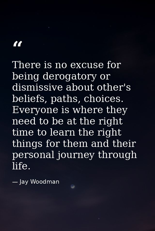 There is no excuse for being derogatory or dismissive about other's beliefs, paths, choices. Everyone is where they need — Jay Woodman