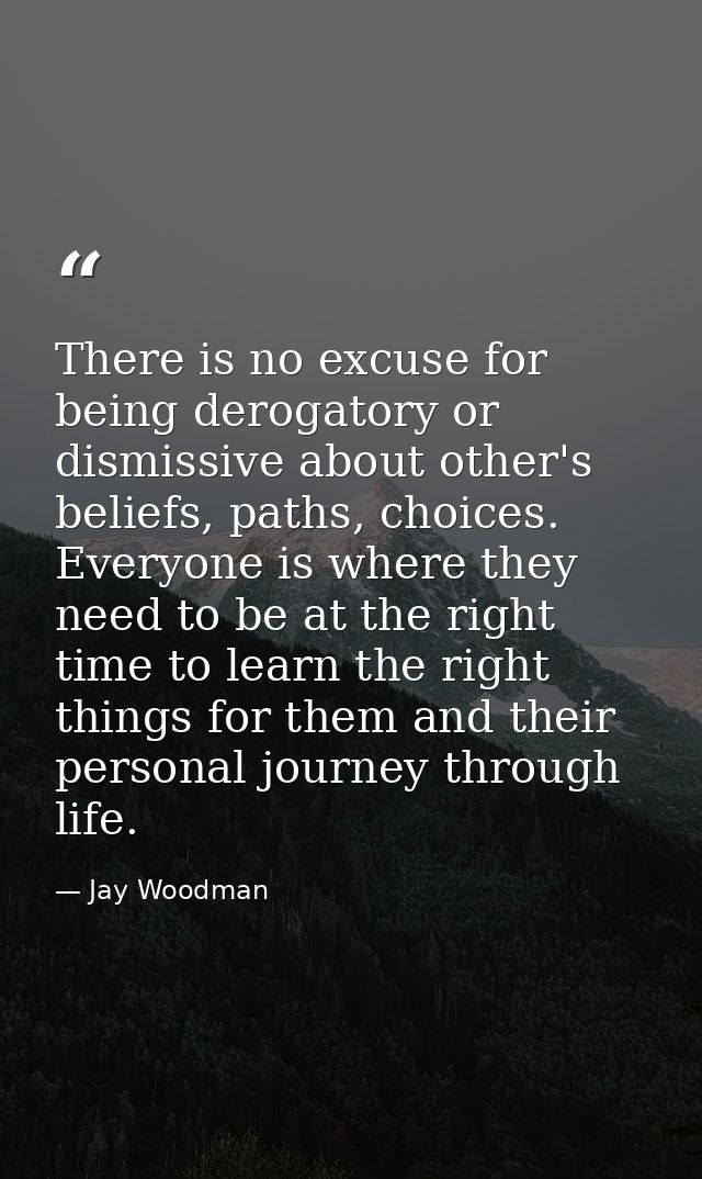 There is no excuse for being derogatory or dismissive about other's beliefs, paths, choices. Everyone is where they need — Jay Woodman