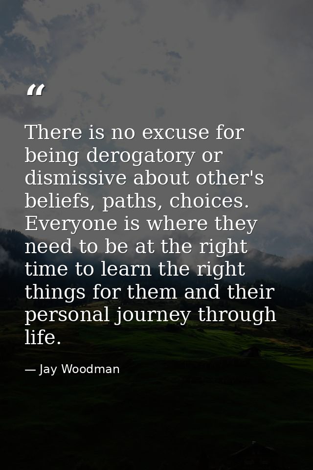 There is no excuse for being derogatory or dismissive about other's beliefs, paths, choices. Everyone is where they need — Jay Woodman