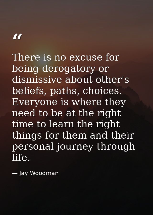 There is no excuse for being derogatory or dismissive about other's beliefs, paths, choices. Everyone is where they need — Jay Woodman
