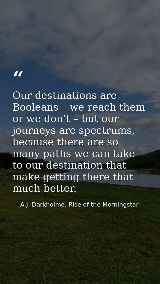 Our destinations are Booleans – we reach them or we don’t – but our journeys are spectrums, because there are so many pa — A.J. Darkholme, Rise of the Morningstar