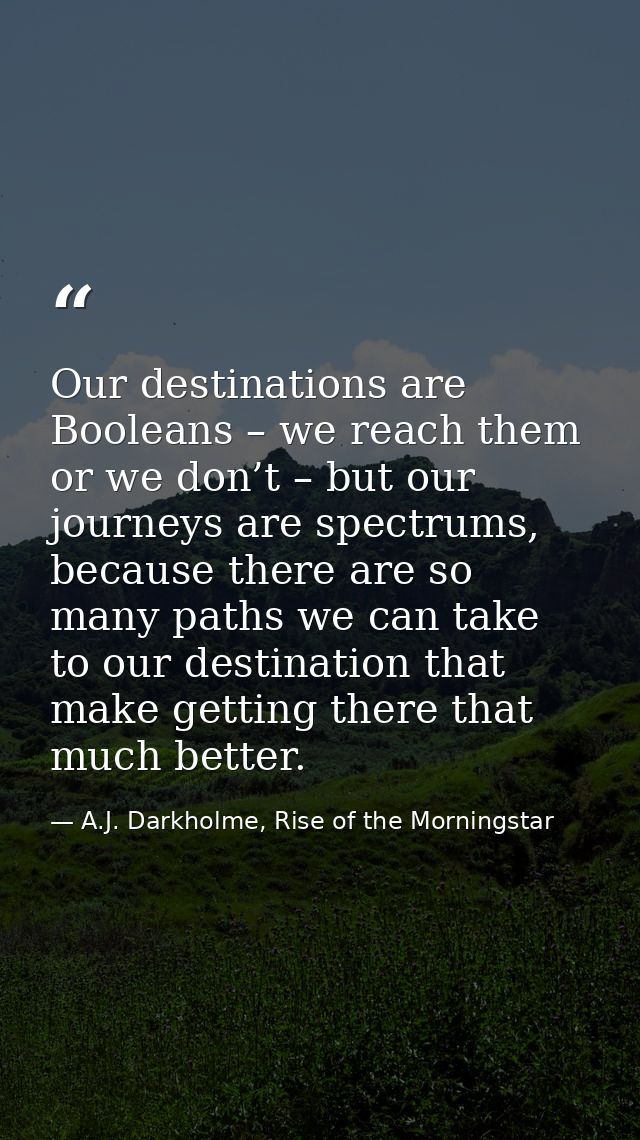 Our destinations are Booleans – we reach them or we don’t – but our journeys are spectrums, because there are so many pa — A.J. Darkholme, Rise of the Morningstar