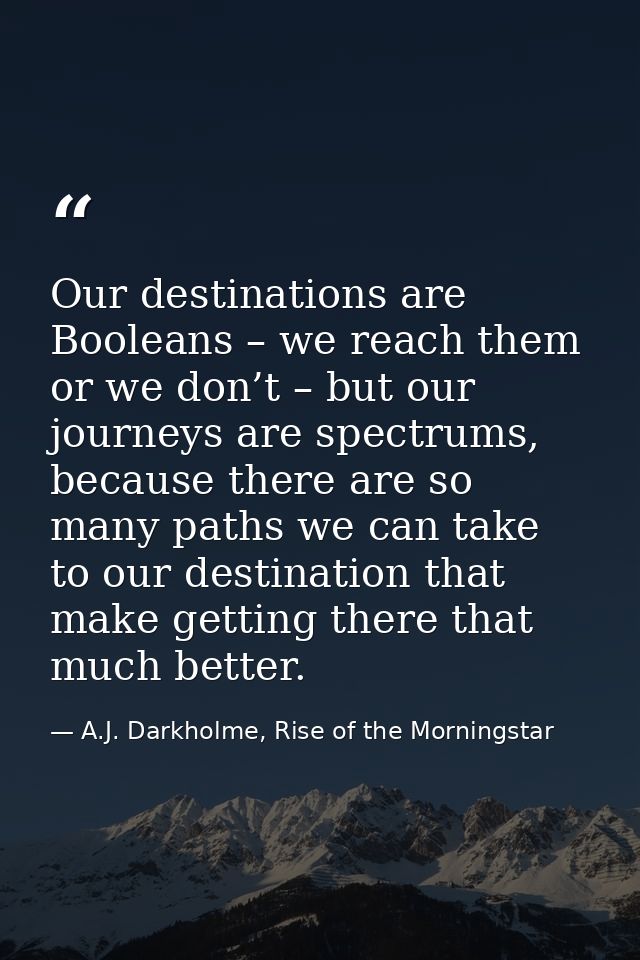Our destinations are Booleans – we reach them or we don’t – but our journeys are spectrums, because there are so many pa — A.J. Darkholme, Rise of the Morningstar