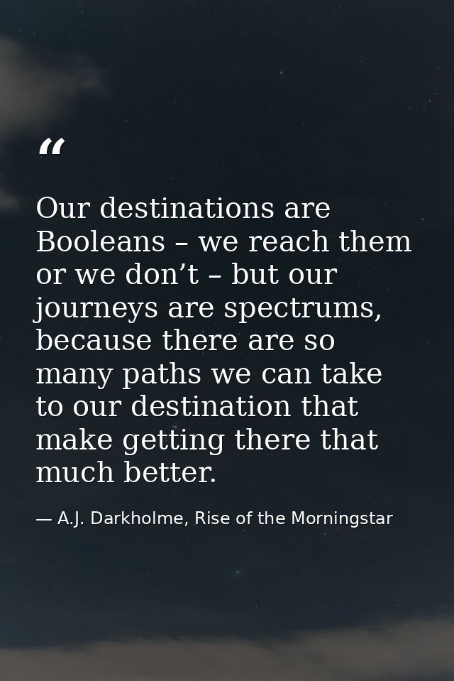 Our destinations are Booleans – we reach them or we don’t – but our journeys are spectrums, because there are so many pa — A.J. Darkholme, Rise of the Morningstar