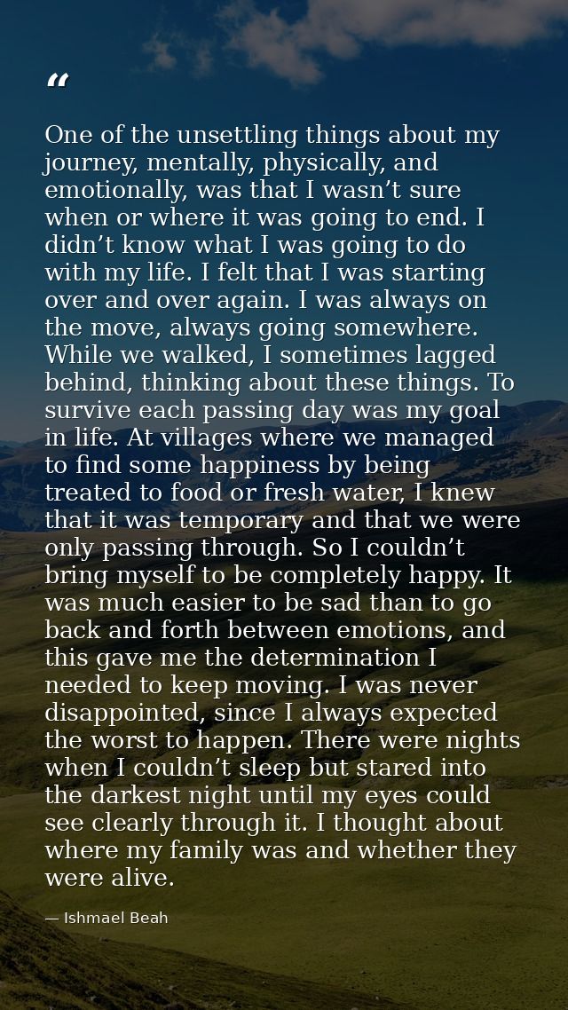 One of the unsettling things about my journey, mentally, physically, and emotionally, was that I wasn’t sure when or whe — Ishmael Beah