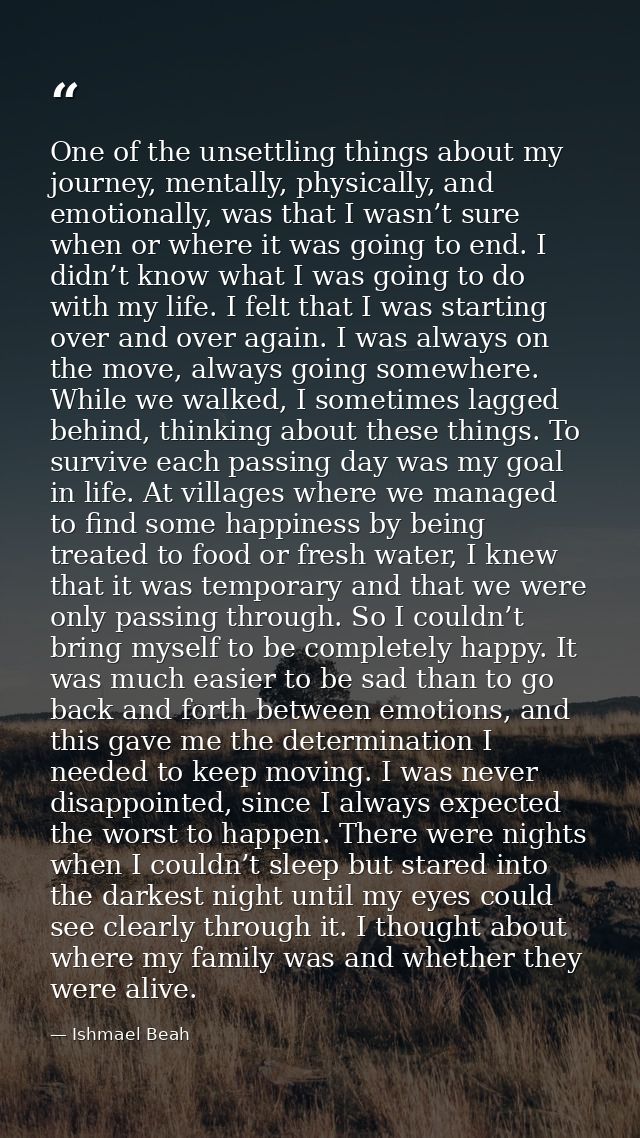 One of the unsettling things about my journey, mentally, physically, and emotionally, was that I wasn’t sure when or whe — Ishmael Beah