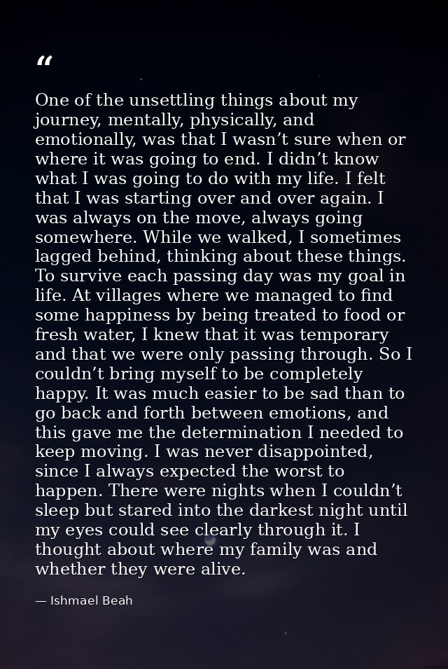 One of the unsettling things about my journey, mentally, physically, and emotionally, was that I wasn’t sure when or whe — Ishmael Beah