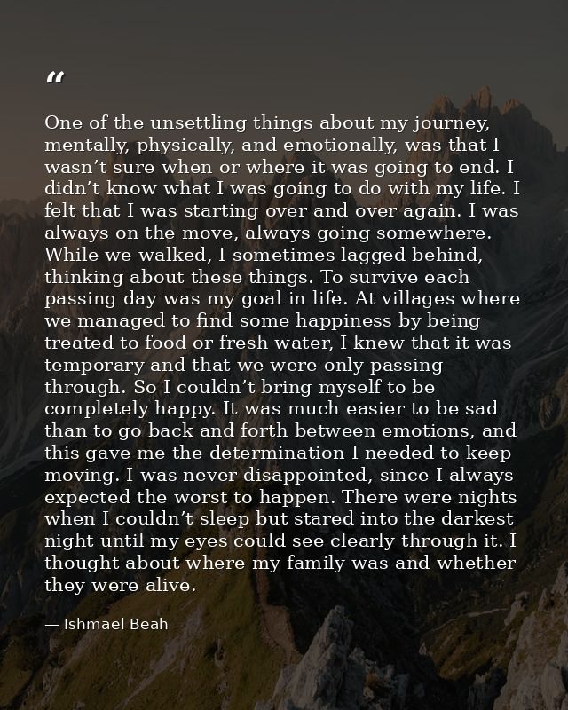 One of the unsettling things about my journey, mentally, physically, and emotionally, was that I wasn’t sure when or whe — Ishmael Beah