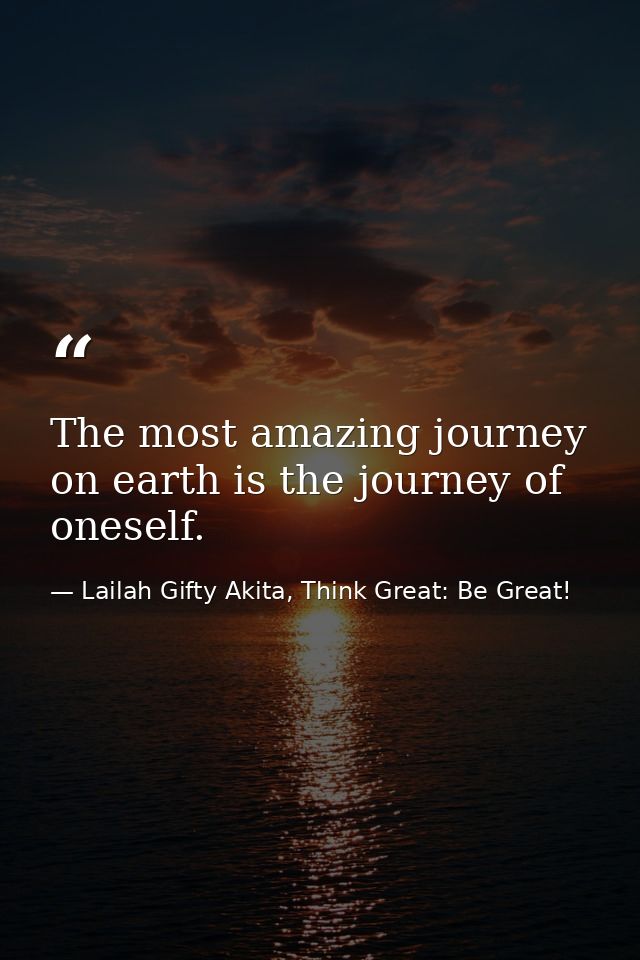 The most amazing journey on earth is the journey of oneself. — Lailah Gifty Akita, Think Great: Be Great!