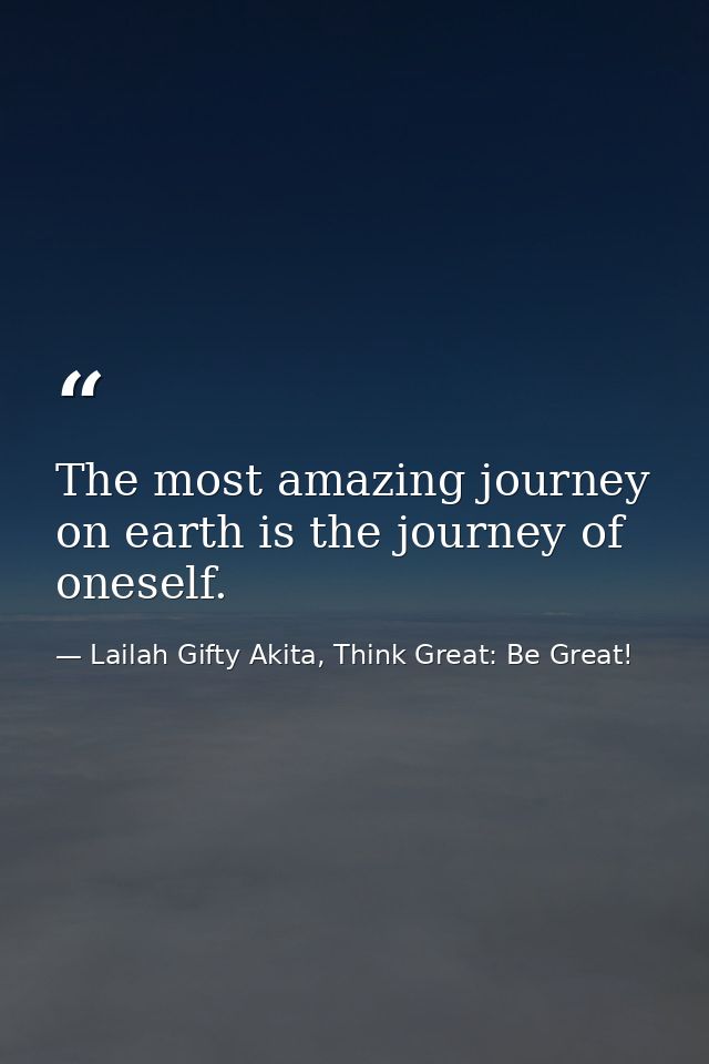 The most amazing journey on earth is the journey of oneself. — Lailah Gifty Akita, Think Great: Be Great!