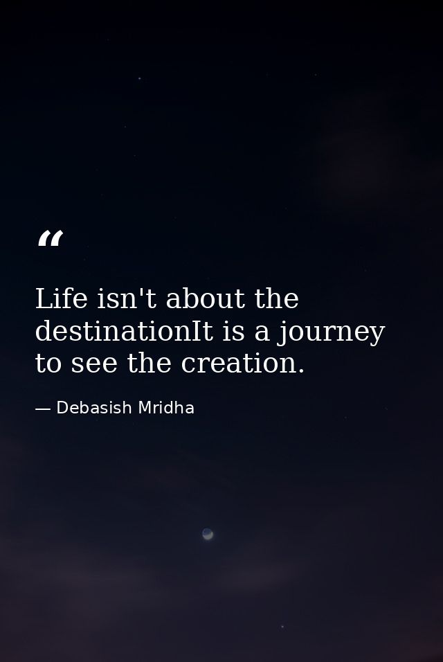 Life isn't about the destinationIt is a journey to see the creation. — Debasish Mridha