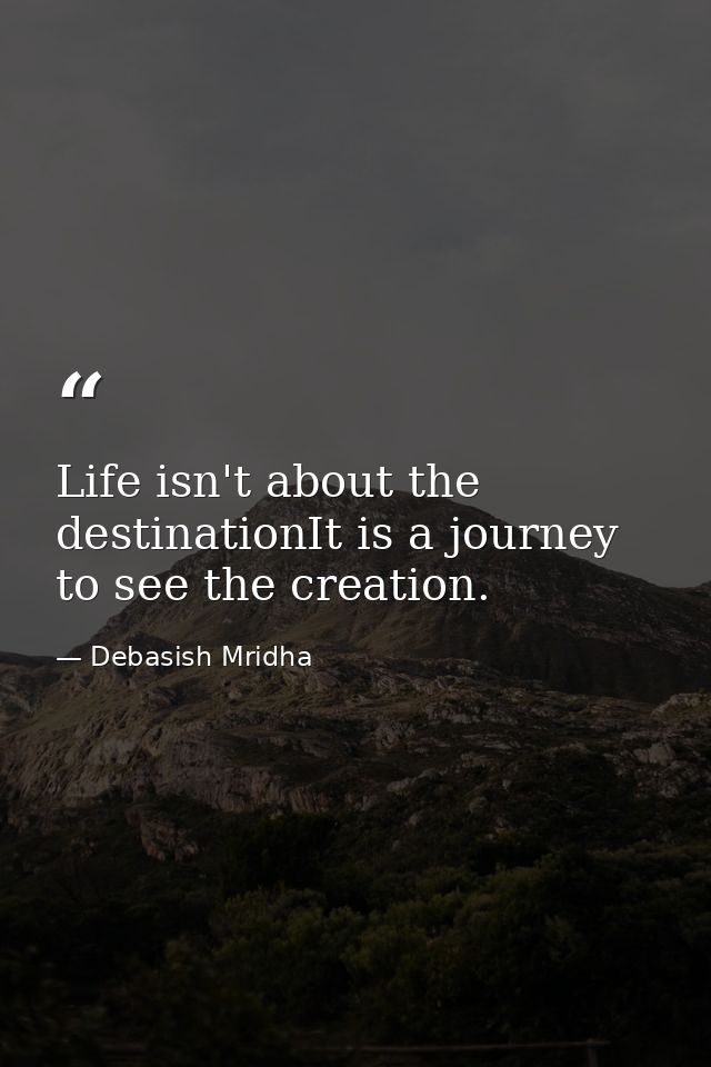 Life isn't about the destinationIt is a journey to see the creation. — Debasish Mridha