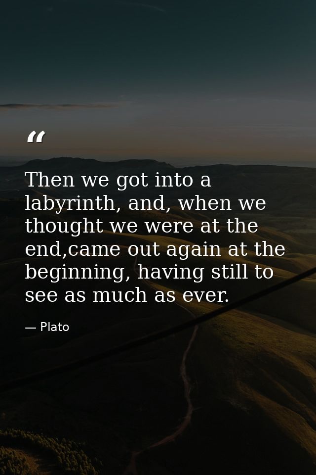 Then we got into a labyrinth, and, when we thought we were at the end,came out again at the beginning, having still to s — Plato