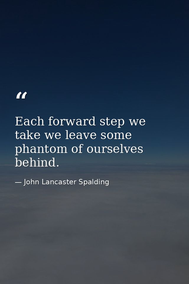 Each forward step we take we leave some phantom of ourselves behind. — John Lancaster Spalding
