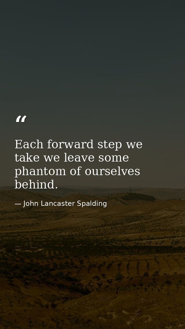 Each forward step we take we leave some phantom of ourselves behind. — John Lancaster Spalding