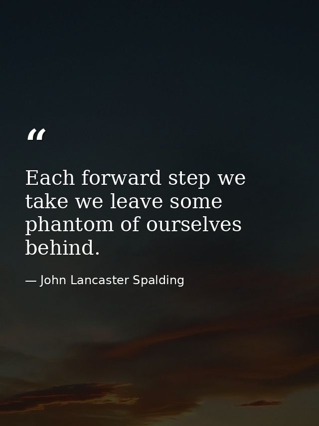 Each forward step we take we leave some phantom of ourselves behind. — John Lancaster Spalding